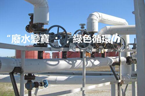 “廢水變寶，綠色循環(huán)，環(huán)保新篇章！”